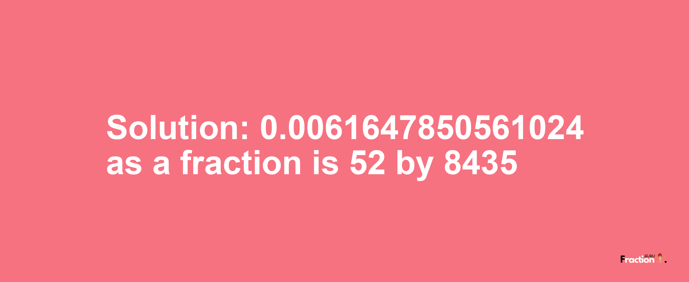 Solution:0.0061647850561024 as a fraction is 52/8435